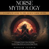 Norse Mythology: A Complete Guide to the Ancient Norse Myths (A Complete Guide to Norse Mythology Northern Pagan Beliefs and Ancient Magic Rituals)