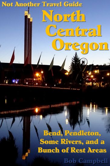 North Central Oregon: Bend, Pendleton, Some Rivers, and a Bunch of Rest Areas (Not Another Travel Guide) - Bob Campbell