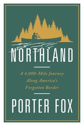 Northland: A 4,000-Mile Journey Along America s Forgotten Border