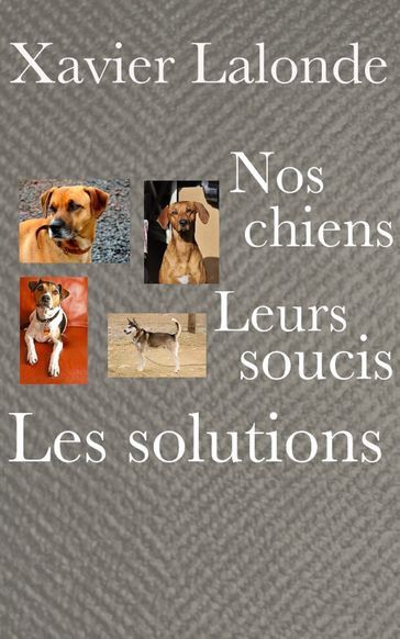 Nos chiens, leurs soucis, les solutions - Xavier Lalonde