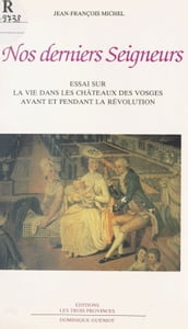 Nos derniers Seigneurs : essai sur la vie dans les châteaux des Vosges avant et pendant la Révolution