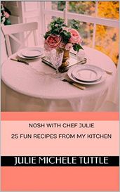 Nosh with Chef Julie 25 Fun Recipes from My Kitchen