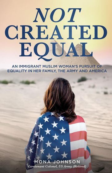 Not Created Equal: An Immigrant Muslim Woman's Pursuit for Equality in her Family, the Army and America - Mona Johnson