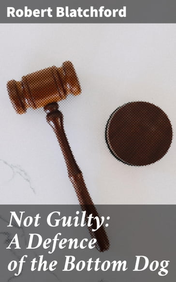 Not Guilty: A Defence of the Bottom Dog - Robert Blatchford