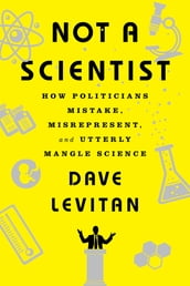 Not a Scientist: How Politicians Mistake, Misrepresent, and Utterly Mangle Science