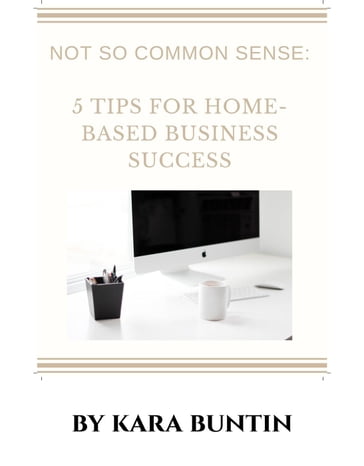 Not So Common Sense: Five Tips For Home- Based Business Success - Kara Buntin