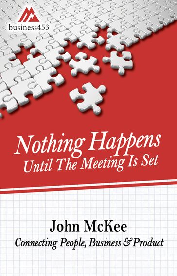Nothing Happens Until The Meeting Is Set: Connecting People, Business, & Products - John McKee