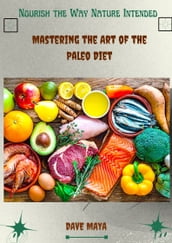 Nourish The Way Nature Intended; Mastering The Art Of The Paleo Diet
