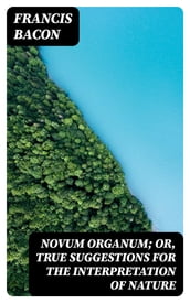 Novum Organum; Or, True Suggestions for the Interpretation of Nature