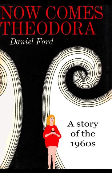 Now Comes Theodora: A Story of the 1960s - Daniel Ford