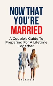 Now That You re Married: A Couple s Guide To Preparing For A Lifetime Together