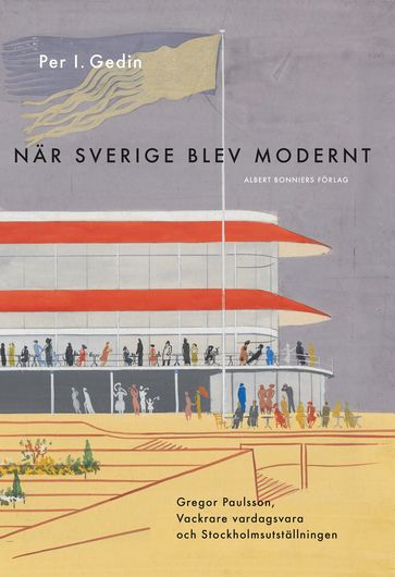 När Sverige blev modernt : Gregor Paulsson, Vackrare vardagsvara, funktionalismen och Stockholmsutställningen 1930 - Per I. Gedin - Annika Lyth