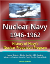 Nuclear Navy 1946-1962: History of Navy s Nuclear Propulsion Program - Hyman Rickover, Nimitz, Nautilus, AEC, Nuclear Submarines, Reactors, Atoms for Peace, Thresher, Polaris Missile