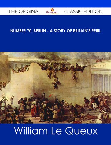 Number 70, Berlin - A Story of Britain's Peril - The Original Classic Edition - William Le Queux