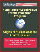Nunn: Lugar Cooperative Threat Reduction Program: Origins of Nuclear Weapons Control Initiative, Soviet Union, Beyond Nunn - Lugar: Curbing Next Wave of Weapons Proliferation Threats From Russia