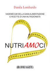 Nutri(amo)ci. Vademecum della sana alimentazione e ricette di una nutrizionista