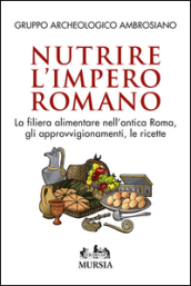 Nutrire l impero romano. La filiera alimentare nell antica Roma, gli approvvigionamenti, le ricette