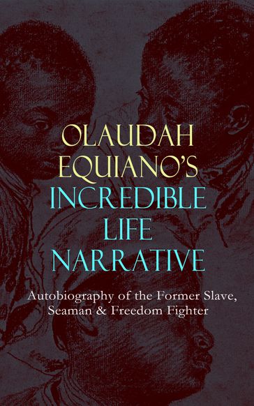 OLAUDAH EQUIANO'S INCREDIBLE LIFE NARRATIVE - Autobiography of the Former Slave, Seaman & Freedom Fighter - Olaudah Equiano