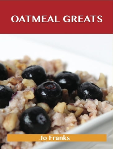 Oatmeal Greats: Delicious Oatmeal Recipes, The Top 83 Oatmeal Recipes - Jo Franks