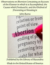 Observations on Abortion Containing an Account of the Manner in which it is Accomplished, the Causes which Produced it, and the Method of Preventing or Treating it