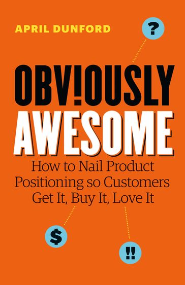 Obviously Awesome: How to Nail Product Positioning so Customers Get It, Buy It, Love It - April Dunford