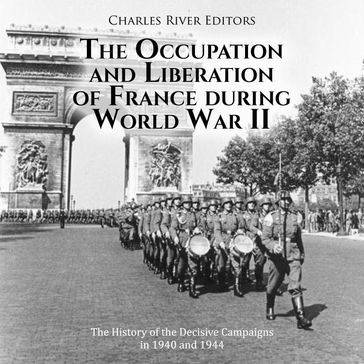 Occupation and Liberation of France during World War II, The: The History of the Decisive Campaigns in 1940 and 1944 - Charles River Editors