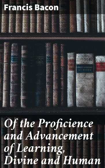 Of the Proficience and Advancement of Learning, Divine and Human - Francis Bacon