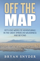 Off The Map: Fifty-Five Weeks of Adventuring in the Great American Wilderness and Beyond