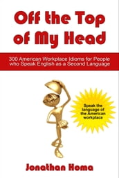 Off the Top of My Head: 300 American Workplace Idioms for People Who Speak English as a Second Language