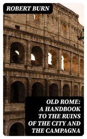 Old Rome: A Handbook to the Ruins of the City and the Campagna