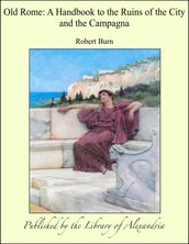 Old Rome: A Handbook to the Ruins of the City and the Campagna