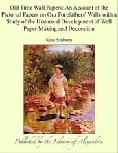 Old Time Wall Papers: An Account of the Pictorial Papers on Our Forefathers  Walls with a Study of the Historical Development of Wall Paper Making and Decoration