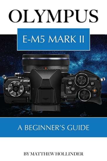 Olympus E-M5 Mark II: A Beginner's Guide - Matthew Hollinder