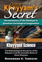 Omar Khayyam s Secret: Hermeneutics of the Robaiyat in Quantum Sociological Imagination: Book 6: Khayyami Science