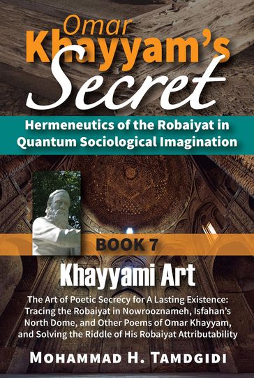 Omar Khayyam's Secret: Hermeneutics of the Robaiyat in Quantum Sociological Imagination: Book 7: Khayyami Art: The Art of Poetic Secrecy for a Lasting Existence - Mohammad H. Tamdgidi
