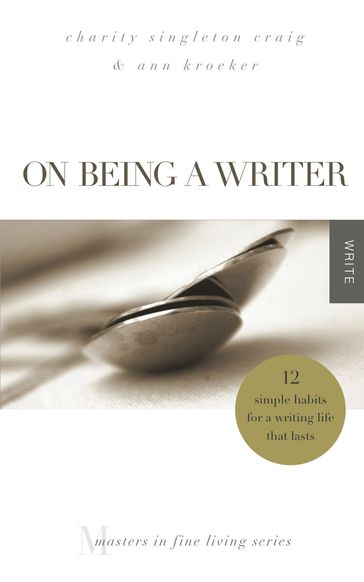 On Being a Writer: 12 Simple Habits for a Writing Life that Lasts - Ann Kroeker - Charity Singleton Craig