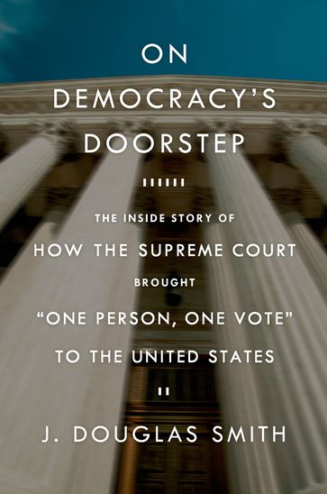 On Democracy's Doorstep: The Inside Story of How the Supreme Court Brought "One Person, One Vote" to the United States - J. Douglas Smith