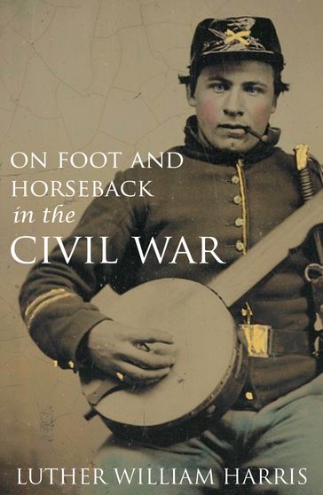On Foot and on Horseback During the Civil War (Annotated) - Luther William Harris