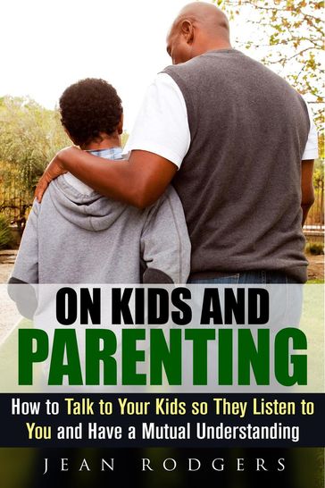 On Kids and Parenting: How to Talk to Your Kids so They Listen to You and Have a Mutual Understanding - Jean Rodgers