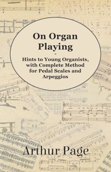 On Organ Playing - Hints to Young Organists, with Complete Method for Pedal Scales and Arpeggios - Arthur Page