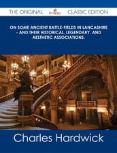 On Some Ancient Battle-Fields in Lancashire - And Their Historical, Legendary, and Aesthetic Associations. - The Original Classic Edition