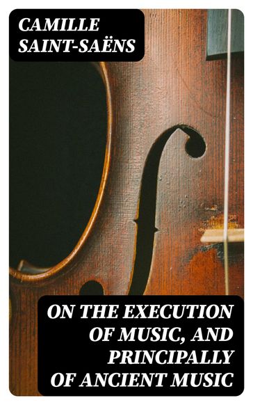 On the Execution of Music, and Principally of Ancient Music - Camille Saint-Saens