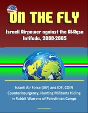 On the Fly: Israeli Airpower against the Al-Aqsa Intifada, 2000-2005 - Israeli Air Force (IAF) and IDF, COIN, Counterinsurgency, Hunting Militants Hiding in Rabbit Warrens of Palestinian Camps