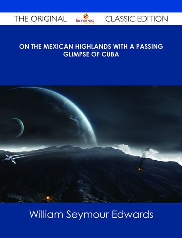 On the Mexican Highlands With a Passing Glimpse of Cuba - The Original Classic Edition - William Seymour Edwards