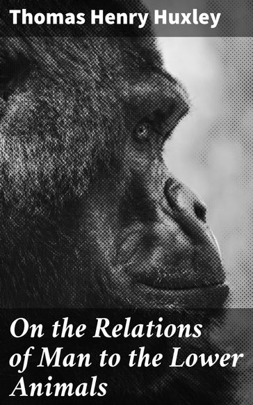 On the Relations of Man to the Lower Animals - Thomas Henry Huxley