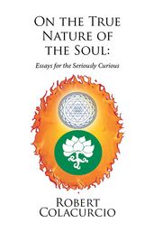 On the True Nature of the Soul: Essays for the Seriously Curious
