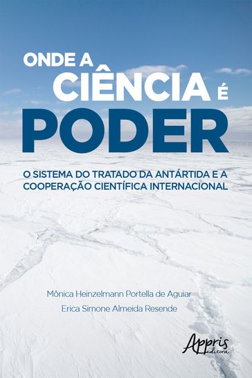 Onde a Ciência é Poder: O Sistema do Tratado da Antártida e a Cooperação Científica Internacional - Erica Simone Almeida Resende - Mônica Heinzelmann Portella de Aguiar