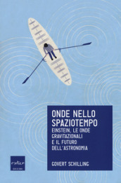 Onde nello spaziotempo. Einstein, le onde gravitazionali e il futuro dell astronomia