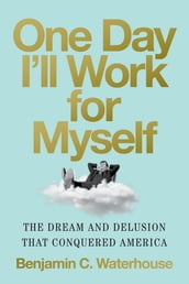 One Day I ll Work for Myself: The Dream and Delusion That Conquered America