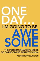 One Day  I m Going To Be Awesome - The Procrastinator s Guide to Perfectionism